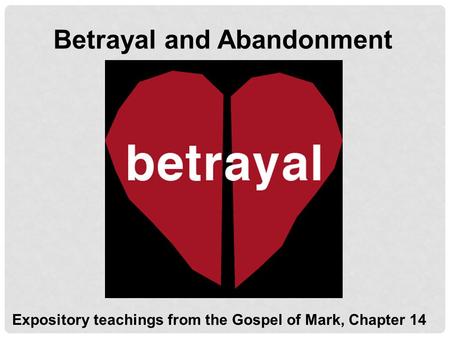 Betrayal and Abandonment Expository teachings from the Gospel of Mark, Chapter 14.