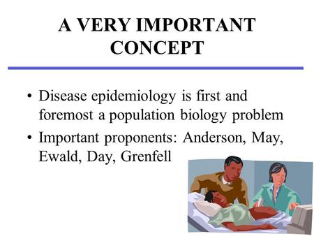 A VERY IMPORTANT CONCEPT Disease epidemiology is first and foremost a population biology problem Important proponents: Anderson, May, Ewald, Day, Grenfell.