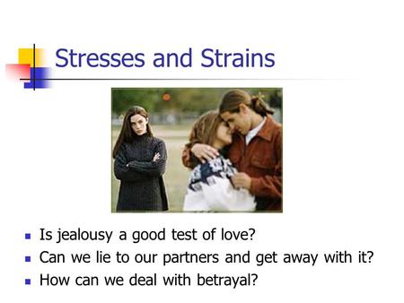 Stresses and Strains Is jealousy a good test of love? Can we lie to our partners and get away with it? How can we deal with betrayal?