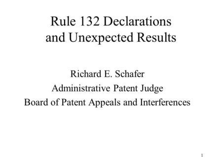 1 Rule 132 Declarations and Unexpected Results Richard E. Schafer Administrative Patent Judge Board of Patent Appeals and Interferences.