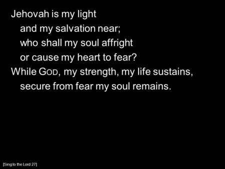 Jehovah is my light and my salvation near; who shall my soul affright or cause my heart to fear? While G OD, my strength, my life sustains, secure from.