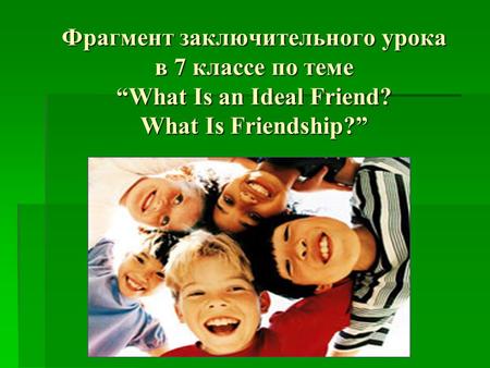 Фрагмент заключительного урока в 7 классе по теме “What Is an Ideal Friend? What Is Friendship?” КАРЛОВА Т.А. 229-574-149.