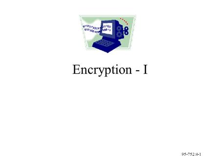95-752:4-1 Encryption - I. 95-752:4-2 Definitions Plaintext: easy to understand form (original message) Ciphertext: difficult to understand form Encryption: