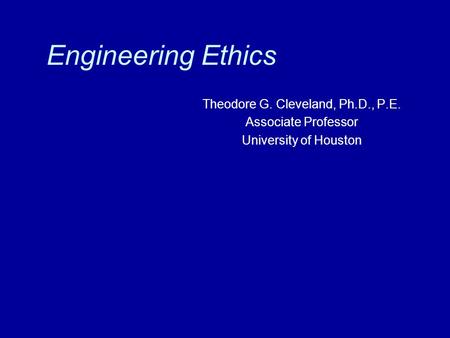 Engineering Ethics Theodore G. Cleveland, Ph.D., P.E. Associate Professor University of Houston.