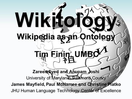 Wikitology Wikipedia as an Ontology Zareen Syed and Anupam Joshi University of Maryland, Baltimore County James Mayfield, Paul McNamee and Christine Piatko.