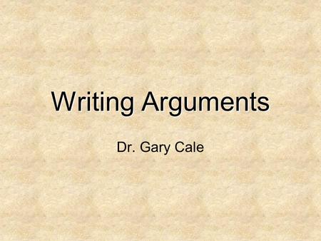 Writing Arguments Dr. Gary Cale. What is an Argument? First of all, what it is not. It is not a fight. Although you may, and probably should, feel passionate.