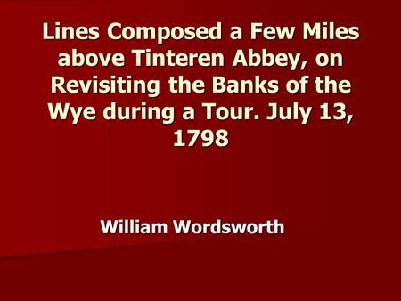 Lines Composed a Few Miles above Tinteren Abbey, on Revisiting the Banks of the Wye during a Tour. July 13, 1798 William Wordsworth.