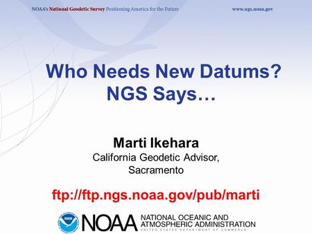 Who Needs New Datums? NGS Says… ftp://ftp.ngs.noaa.gov/pub/marti Marti Ikehara California Geodetic Advisor, Sacramento.