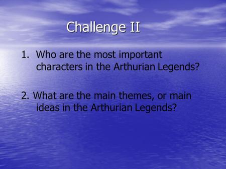Challenge II 1. Who are the most important characters in the Arthurian Legends? 2. What are the main themes, or main ideas in the Arthurian Legends?