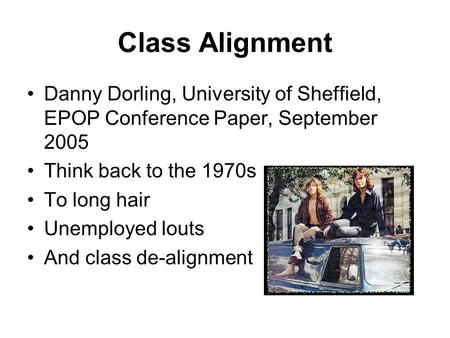 Class Alignment Danny Dorling, University of Sheffield, EPOP Conference Paper, September 2005 Think back to the 1970s To long hair Unemployed louts And.