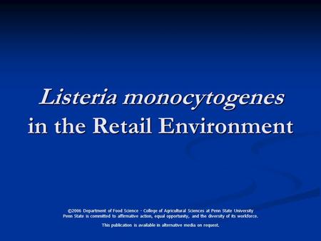 Listeria monocytogenes in the Retail Environment ©2006 Department of Food Science - College of Agricultural Sciences at Penn State University Penn State.