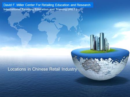 David F. Miller Center For Retailing Education and Research International Retailing Education and Training (IRET ) Locations in Chinese Retail Industry.