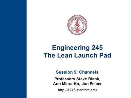 Engineering 245 The Lean Launch Pad Session 5: Channels Professors Steve Blank, Ann Miura-Ko, Jon Feiber