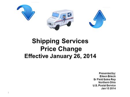 1 Shipping Services Price Change Effective January 26, 2014 Presented by: Eileen Brieck Sr Field Sales Rep Northern Ohio U.S. Postal Service Jan 15 2014.