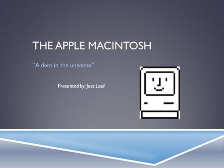 THE APPLE MACINTOSH “A dent in the universe” Presented by: Jess Leal.