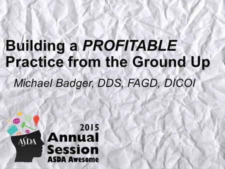 Building a PROFITABLE Practice from the Ground Up Michael Badger, DDS, FAGD, DICOI.