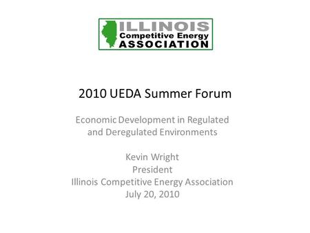 2010 UEDA Summer Forum Economic Development in Regulated and Deregulated Environments Kevin Wright President Illinois Competitive Energy Association July.
