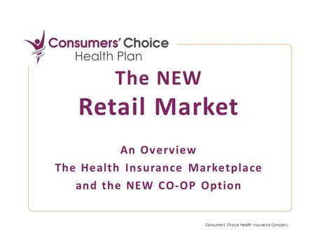 The NEW Retail Market An Overview The Health Insurance Marketplace and the NEW CO-OP Option Consumers' Choice Health Insurance Company.