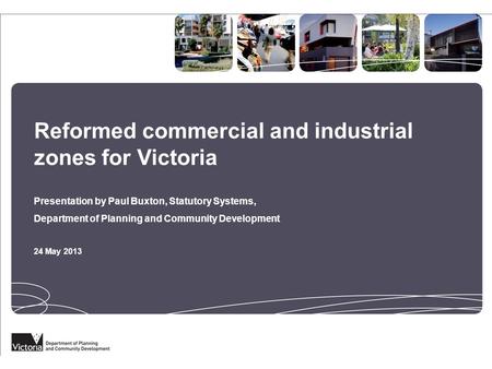 Reformed commercial and industrial zones for Victoria Presentation by Paul Buxton, Statutory Systems, Department of Planning and Community Development.