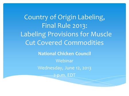 Country of Origin Labeling, Final Rule 2013: Labeling Provisions for Muscle Cut Covered Commodities National Chicken Council Webinar Wednesday, June 12,
