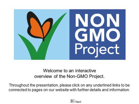 Logo Next Welcome to an interactive overview of the Non-GMO Project. Throughout the presentation, please click on any underlined links to be connected.