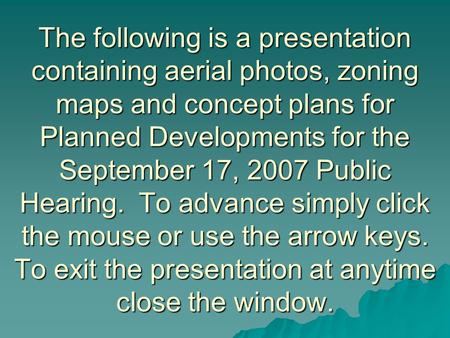 The following is a presentation containing aerial photos, zoning maps and concept plans for Planned Developments for the September 17, 2007 Public Hearing.