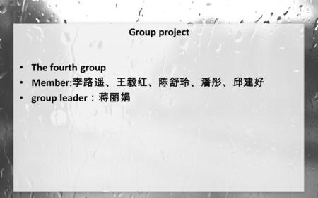 Group project The fourth group Member: 李路遥、王毅红、陈舒玲、潘彤、邱建好 group leader ：蒋丽娟.