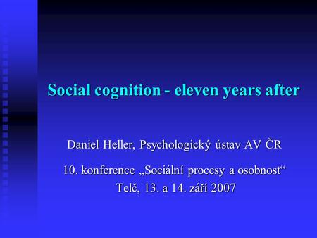 Social cognition - eleven years after Social cognition - eleven years after Daniel Heller, Psychologický ústav AV ČR 10. konference „Sociální procesy a.
