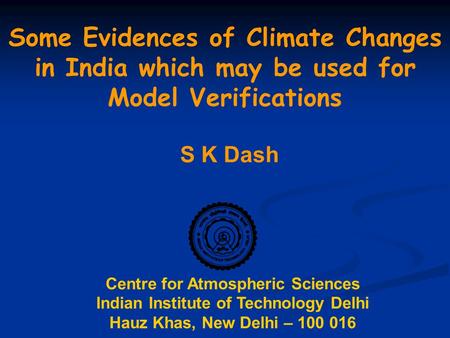 Centre for Atmospheric Sciences Indian Institute of Technology Delhi Hauz Khas, New Delhi – 100 016 S K Dash Some Evidences of Climate Changes in India.