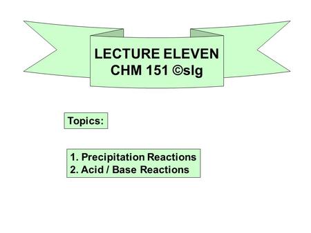 LECTURE ELEVEN CHM 151 ©slg Topics: 1. Precipitation Reactions 2. Acid / Base Reactions.