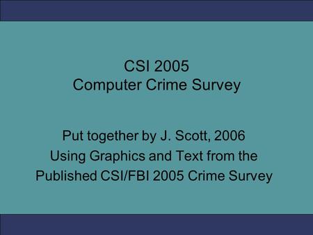 CSI 2005 Computer Crime Survey Put together by J. Scott, 2006 Using Graphics and Text from the Published CSI/FBI 2005 Crime Survey.
