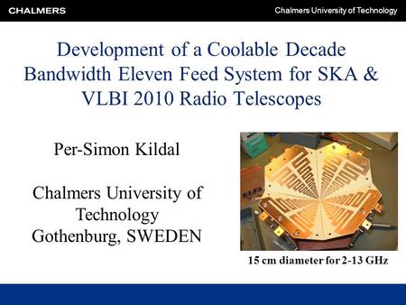 Chalmers University of Technology Development of a Coolable Decade Bandwidth Eleven Feed System for SKA & VLBI 2010 Radio Telescopes Per-Simon Kildal Chalmers.