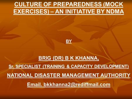 CULTURE OF PREPAREDNESS (MOCK EXERCISES) – AN INITIATIVE BY NDMA BY BRIG (DR) B K KHANNA, Sr. SPECIALIST (TRAINING & CAPACITY DEVELOPMENT) NATIONAL DISASTER.