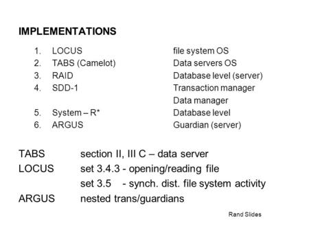 Rand Slides IMPLEMENTATIONS 1.LOCUSfile system OS 2.TABS (Camelot)Data servers OS 3.RAIDDatabase level (server) 4.SDD-1Transaction manager Data manager.