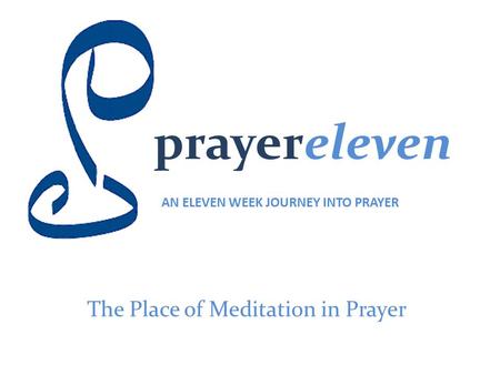 Prayereleven AN ELEVEN WEEK JOURNEY INTO PRAYER The Place of Meditation in Prayer.