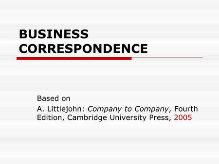 BUSINESS CORRESPONDENCE Based on A. Littlejohn: Company to Company, Fourth Edition, Cambridge University Press, 2005.