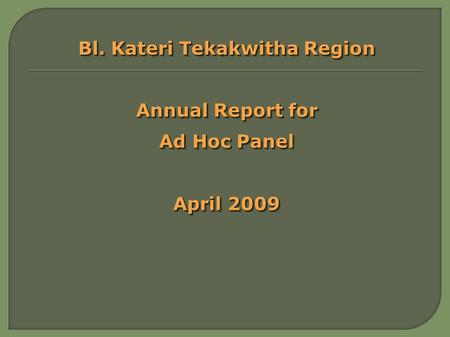 Bl. Kateri Tekakwitha Region Annual Report for Ad Hoc Panel April 2009 Bl. Kateri Tekakwitha Region Annual Report for Ad Hoc Panel April 2009.