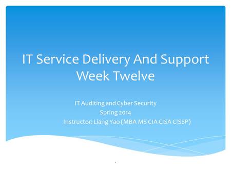 IT Service Delivery And Support Week Twelve IT Auditing and Cyber Security Spring 2014 Instructor: Liang Yao (MBA MS CIA CISA CISSP) 1.