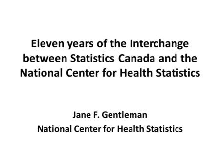 Eleven years of the Interchange between Statistics Canada and the National Center for Health Statistics Jane F. Gentleman National Center for Health Statistics.