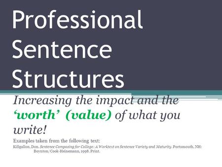Professional Sentence Structures Increasing the impact and the ‘worth’ (value) of what you write! Examples taken from the following text: Killgallon, Don.