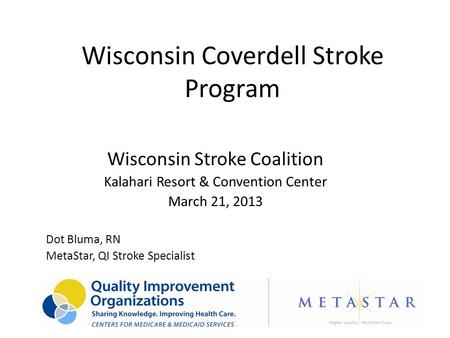 Wisconsin Coverdell Stroke Program Wisconsin Stroke Coalition Kalahari Resort & Convention Center March 21, 2013 Dot Bluma, RN MetaStar, QI Stroke Specialist.