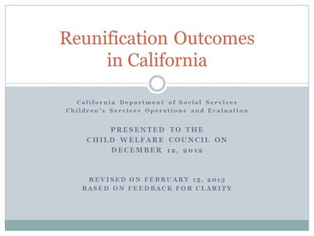 California Department of Social Services Children’s Services Operations and Evaluation PRESENTED TO THE CHILD WELFARE COUNCIL ON DECEMBER 12, 2012 REVISED.