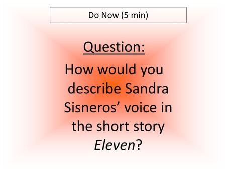 Do Now (5 min) Question: How would you describe Sandra Sisneros’ voice in the short story Eleven?