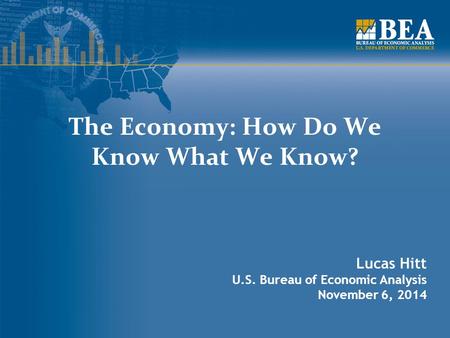Lucas Hitt U.S. Bureau of Economic Analysis November 6, 2014 The Economy: How Do We Know What We Know?