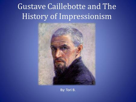 Gustave Caillebotte and The History of Impressionism By: Tori B.
