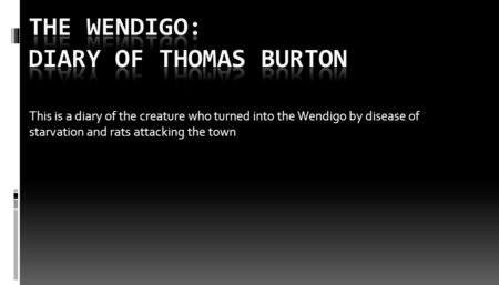 This is a diary of the creature who turned into the Wendigo by disease of starvation and rats attacking the town.