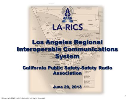 Los Angeles Regional Interoperable Communications System California Public Safety-Safety Radio Association June 20, 2013 Los Angeles Regional Interoperable.