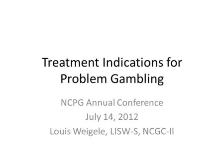 Treatment Indications for Problem Gambling NCPG Annual Conference July 14, 2012 Louis Weigele, LISW-S, NCGC-II.
