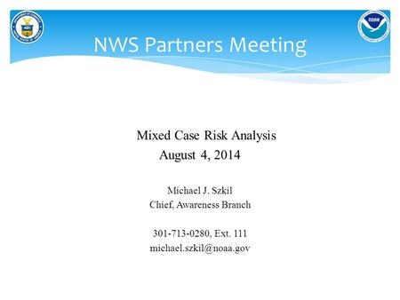 Mixed Case Risk Analysis August 4, 2014 Michael J. Szkil Chief, Awareness Branch 301-713-0280, Ext. 111 NWS Partners Meeting.