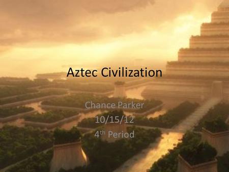 Aztec Civilization Chance Parker 10/15/12 4 th Period.